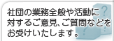 社団の業務全般や活動に対するご意見、ご質問などをお受けいたします。